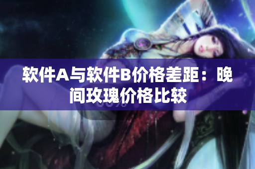 软件A与软件B价格差距：晚间玫瑰价格比较