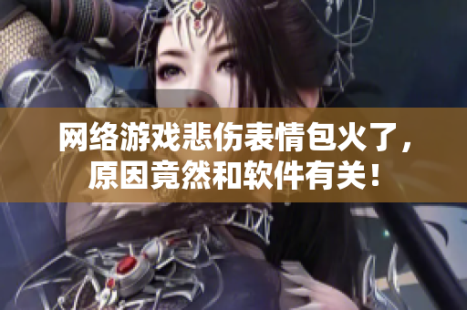 网络游戏悲伤表情包火了，原因竟然和软件有关！