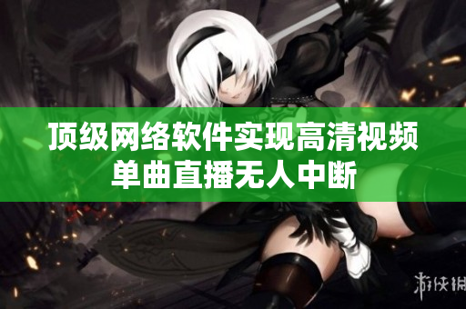 顶级网络软件实现高清视频单曲直播无人中断