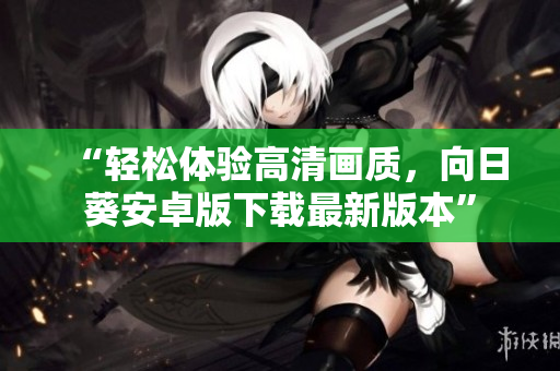 “轻松体验高清画质，向日葵安卓版下载最新版本”