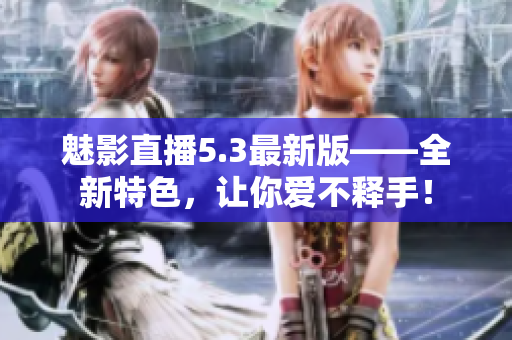 魅影直播5.3最新版——全新特色，让你爱不释手！