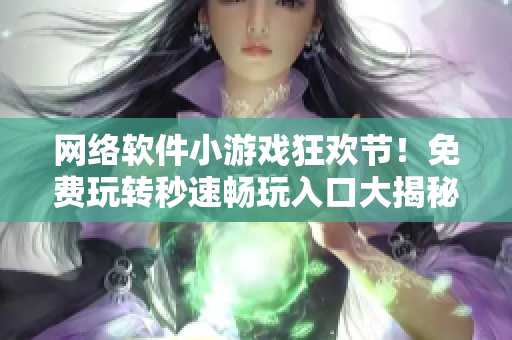 网络软件小游戏狂欢节！免费玩转秒速畅玩入口大揭秘