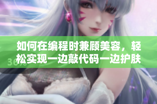如何在编程时兼顾美容，轻松实现一边敲代码一边护肤