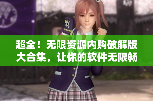 超全！无限资源内购破解版大合集，让你的软件无限畅玩！