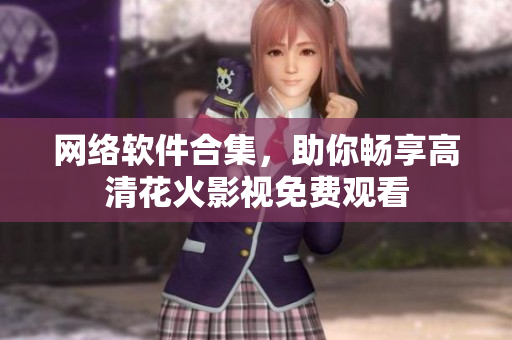 网络软件合集，助你畅享高清花火影视免费观看