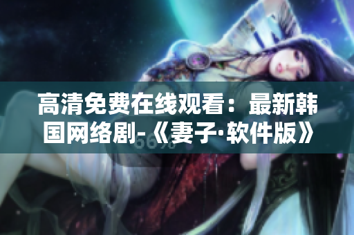 高清免费在线观看：最新韩国网络剧-《妻子·软件版》