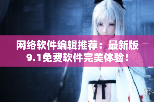 网络软件编辑推荐：最新版9.1免费软件完美体验！