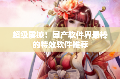 超级震撼！国产软件界最棒的特效软件推荐