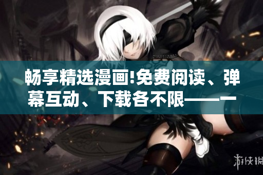 畅享精选漫画!免费阅读、弹幕互动、下载各不限——一网打尽!