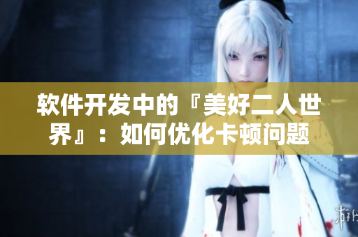 软件开发中的『美好二人世界』：如何优化卡顿问题