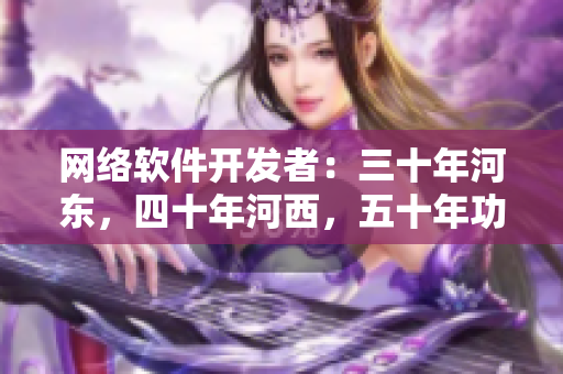 网络软件开发者：三十年河东，四十年河西，五十年功到软件巅峰