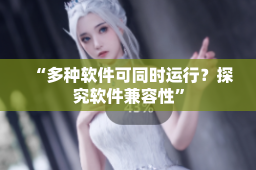 “多种软件可同时运行？探究软件兼容性”