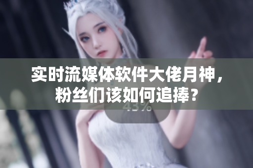 实时流媒体软件大佬月神，粉丝们该如何追捧？