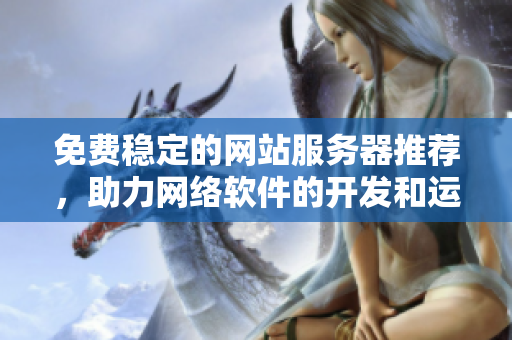免费稳定的网站服务器推荐，助力网络软件的开发和运营