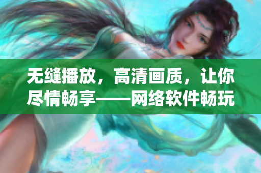 无缝播放，高清画质，让你尽情畅享——网络软件畅玩gogogo视频