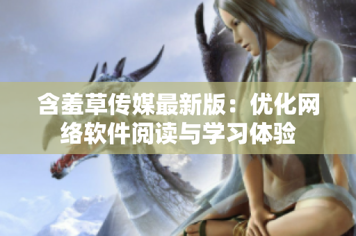 含羞草传媒最新版：优化网络软件阅读与学习体验