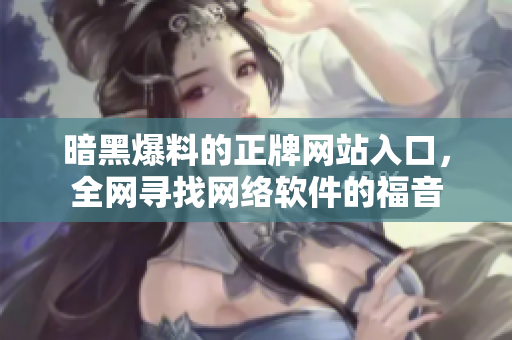 暗黑爆料的正牌网站入口，全网寻找网络软件的福音