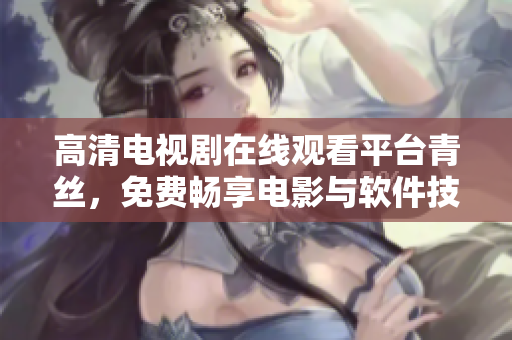 高清电视剧在线观看平台青丝，免费畅享电影与软件技术