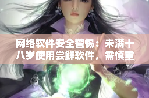 网络软件安全警惕：未满十八岁使用尝鲜软件，需慎重！