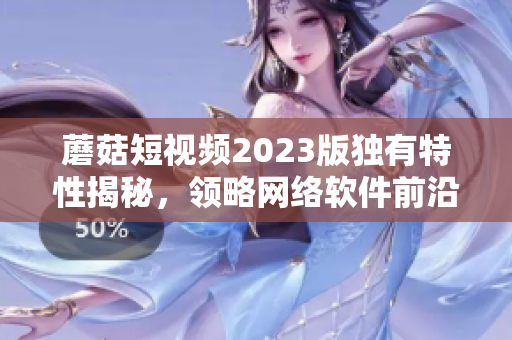 蘑菇短视频2023版独有特性揭秘，领略网络软件前沿功能