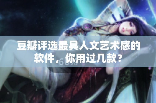 豆瓣评选最具人文艺术感的软件，你用过几款？