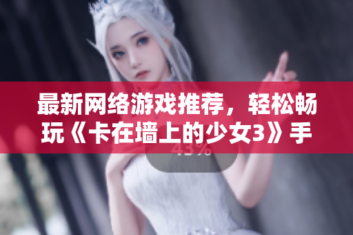 最新网络游戏推荐，轻松畅玩《卡在墙上的少女3》手游