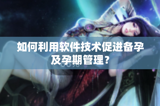 如何利用软件技术促进备孕及孕期管理？