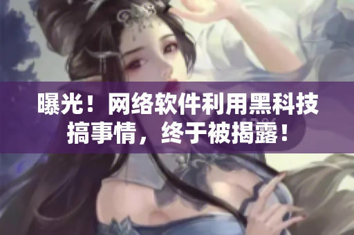 曝光！网络软件利用黑科技搞事情，终于被揭露！