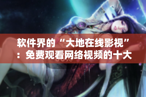 软件界的“大地在线影视”：免费观看网络视频的十大神器
