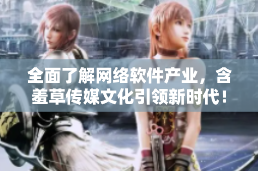 全面了解网络软件产业，含羞草传媒文化引领新时代！