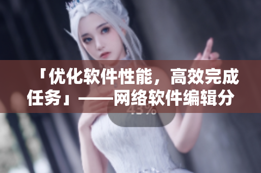 「优化软件性能，高效完成任务」——网络软件编辑分享技巧