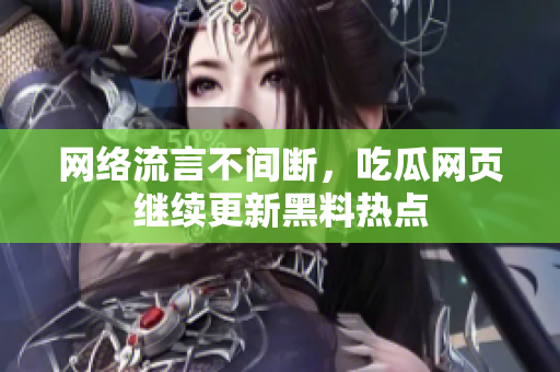 网络流言不间断，吃瓜网页继续更新黑料热点