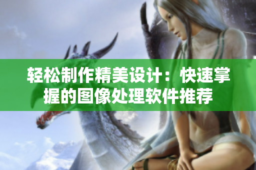 轻松制作精美设计：快速掌握的图像处理软件推荐