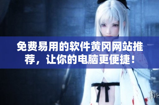免费易用的软件黄冈网站推荐，让你的电脑更便捷！