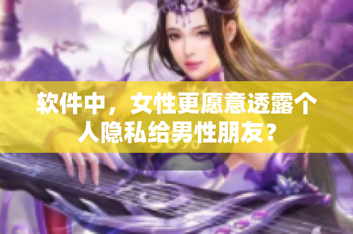 软件中，女性更愿意透露个人隐私给男性朋友？