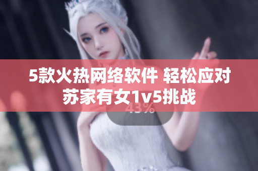 5款火热网络软件 轻松应对苏家有女1v5挑战