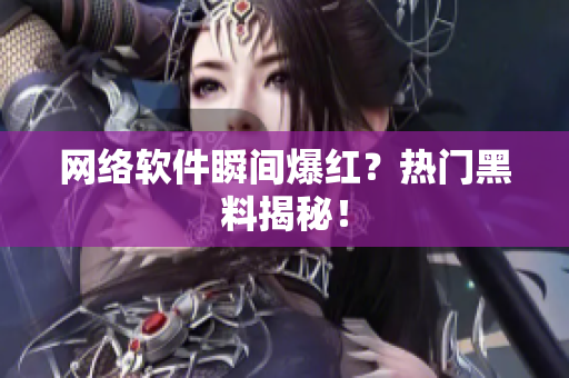 网络软件瞬间爆红？热门黑料揭秘！