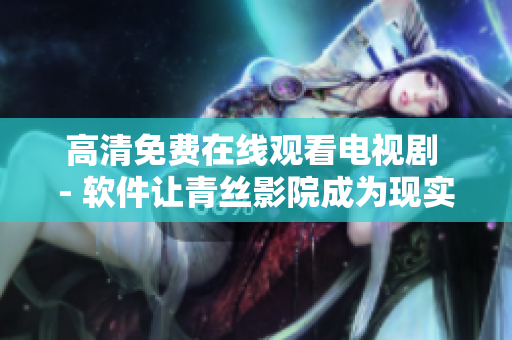 高清免费在线观看电视剧 - 软件让青丝影院成为现实