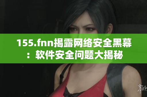 155.fnn揭露网络安全黑幕：软件安全问题大揭秘