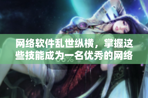 网络软件乱世纵横，掌握这些技能成为一名优秀的网络软件工程师！