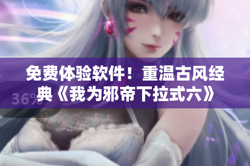 免费体验软件！重温古风经典《我为邪帝下拉式六》