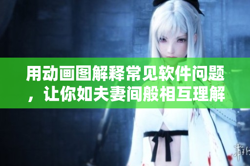 用动画图解释常见软件问题，让你如夫妻间般相互理解