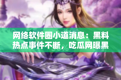 网络软件圈小道消息：黑料热点事件不断，吃瓜网曝黑料不打烊
