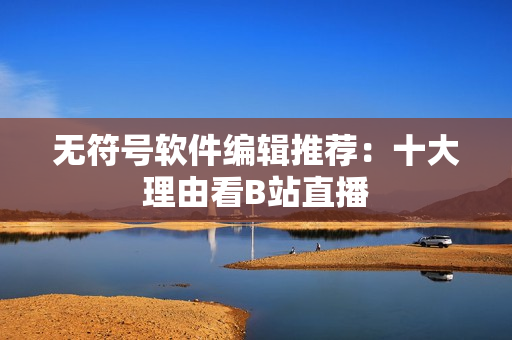 无符号软件编辑推荐：十大理由看B站直播