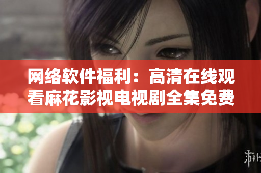 网络软件福利：高清在线观看麻花影视电视剧全集免费享！