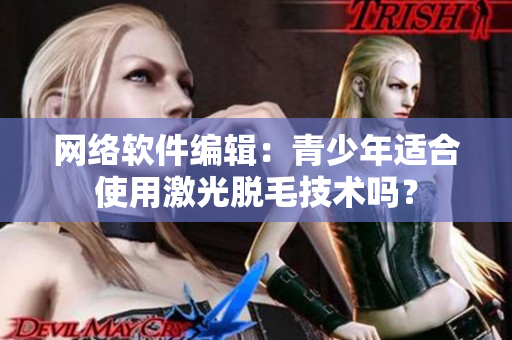 网络软件编辑：青少年适合使用激光脱毛技术吗？