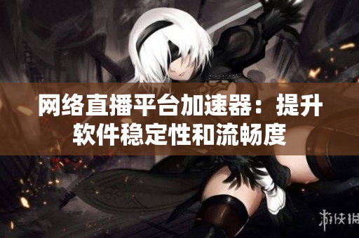 网络直播平台加速器：提升软件稳定性和流畅度
