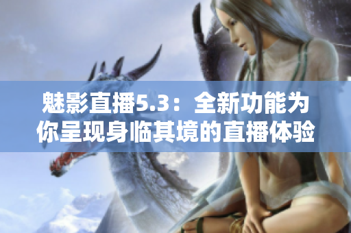 魅影直播5.3：全新功能为你呈现身临其境的直播体验
