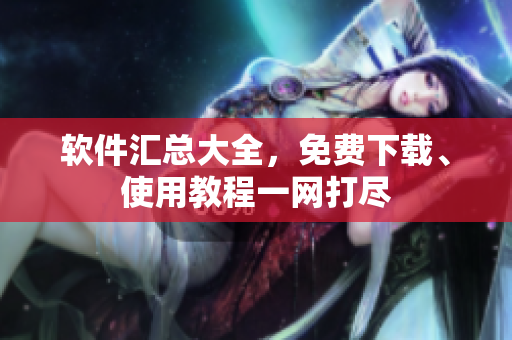 软件汇总大全，免费下载、使用教程一网打尽