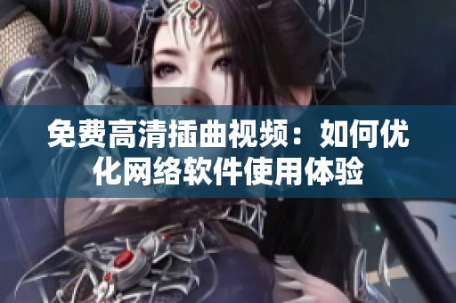 免费高清插曲视频：如何优化网络软件使用体验